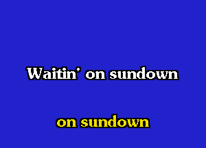 Waitin' on sundown

on sundown