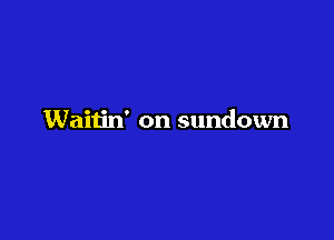 Waitin' on sundown