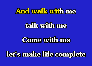 And walk with me
talk with me
Come with me

let's make life complete