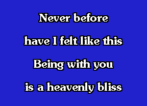 Never before
have I felt like this

Being with you

is a heavenly bliss l