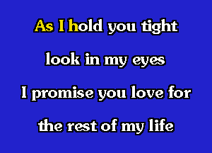 As I hold you tight
look in my eyes

I promise you love for

the rest of my life I