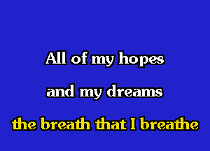 All of my hopes

and my dreams

the breath that I breathe