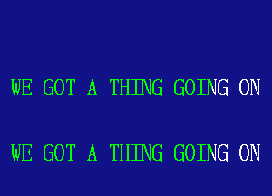 WE GOT A THING GOING ON

WE GOT A THING GOING ON