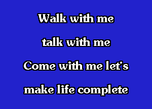 Walk with me
talk with me

Come with me let's

make life complete I