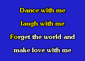 Dance with me
laugh with me

Forget the world and

make love with me I