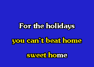 For the holidays

you can't beat home

sweet home