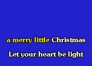 a merry little Christmas

Let your heart be light