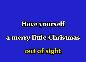 Have yourself

a merry little Christmas

out of sight