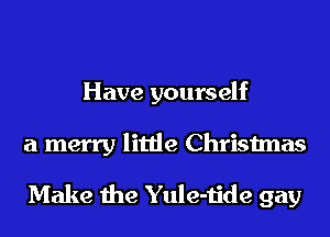 Have yourself

a merry little Christmas
Make the Yule-tide gay