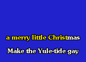 a merry little Christmas
Make the Yule-tide gay