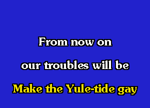 From now on

our troubles will be

Make the Yule-dee gay