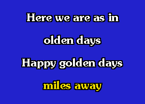 Here we are as in

olden days

Happy golden days

miles away