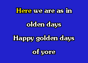 Here we are as in

olden days

Happy golden days

of yore