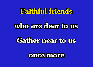 Faithful friends

who are dear to us

Gather near to us

once more