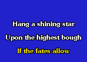 Hang a shining star

Upon the highest bough

If the fates allow