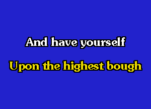 And have yourself

Upon the highest bough