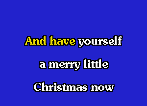 And have yourself

a merry little

Christmas now