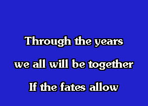 Through the years

we all will be together

If the fates allow