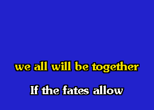 we all will be together

If the fates allow