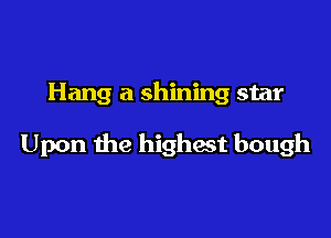 Hang a shining star

Upon the highest bough