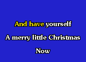 And have yourself

A merry little Christmas

Now