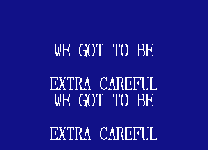 WE GOT TO BE

EXTRA CAREFUL
WE GOT TO BE

EXTRA CAREFUL l