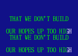 THAT WE DON T BUILD

OUR HOPES UP T00 HIGH
THAT WE DON T BUILD

OUR HOPES UP T00 HIGH