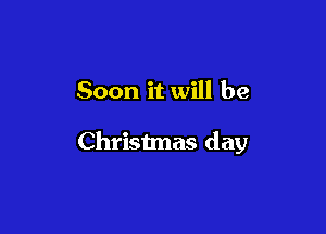 Soon it will be

Christmas day