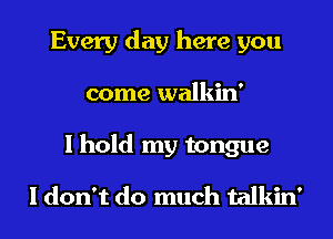 Every day here you
come walkin'

I hold my tongue

I don't do much talkin'
