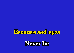 Because sad eyw

Never lie