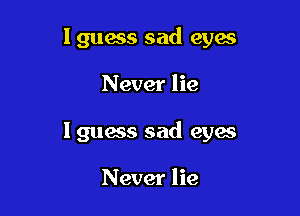 Iguess sad eyes

Never lie

I guess sad cyan

Never lie