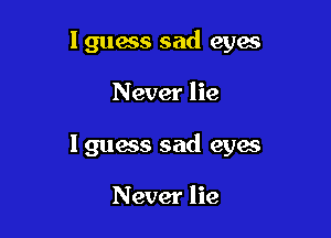 Iguess sad eyes

Never lie

I guess sad cyan

Never lie