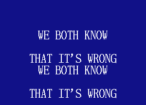 WE BOTH KNOW

THAT IT S WRONG
WE BOTH KNOW

THAT IT S WRONG l