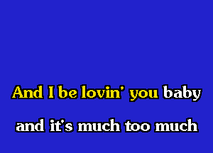 And 1 be lovin' you baby

and it's much too much