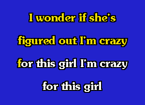 I wonder if she's
figured out I'm crazy
for this girl I'm crazy

for this girl