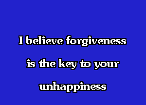 I believe forgiveness

is the key to your

unhappiness