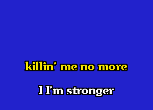 killin' me no more

1 I'm stronger