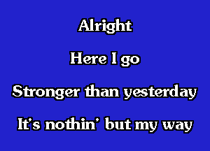 Alright

Here I go

Stronger than yacterday

It's nothin' but my way