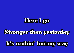 Here I go

Stronger than yacterday

It's nothin' but my way