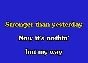 Stronger than ywterday

Now it's nothin'

but my way