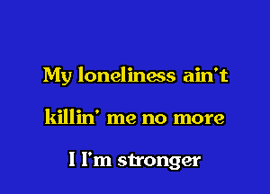 My lonelinass ain't

killin' me no more

1 I'm stronger