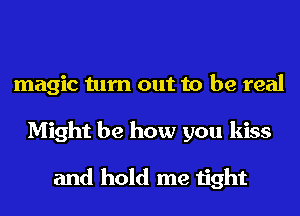 magic turn out to be real
Might be how you kiss

and hold me tight