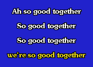 Ah so good together

So good togeiher

So good together

we're so good together