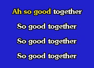 Ah so good together

So good togeiher

So good together

So good together