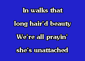 In walks that

long hair'd beauty

We're all prayin'

she's unattached