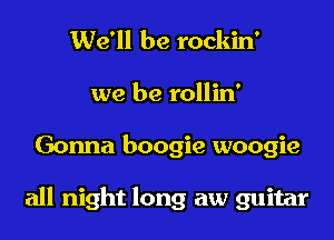 We'll be rockin'

we be rollin'
Gonna boogie woogie

all night long aw guitar