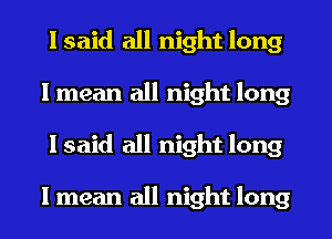 I said all night long
I mean all night long
I said all night long

I mean all night long