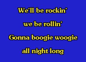 We'll be rockin'
we be rollin'

Gonna boogie woogie

all night long
