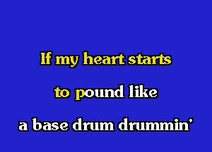 If my heart starts

to pound like

a base drum drummin'