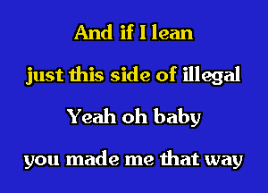 And if I lean
just this side of illegal
Yeah oh baby

you made me that way